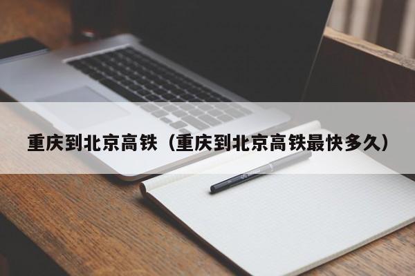 重庆到北京高铁（重庆到北京高铁最快多久）