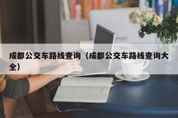 成都公交车路线查询（成都公交车路线查询大全）