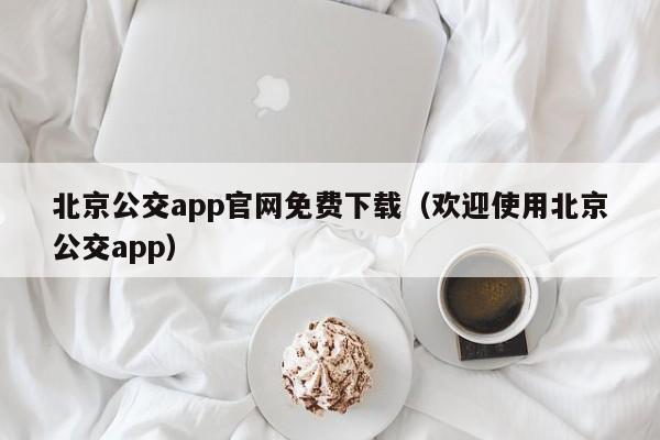 北京公交app官网免费下载（欢迎使用北京公交app）