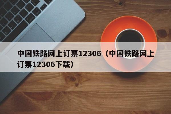 中国铁路网上订票12306（中国铁路网上订票12306下载）