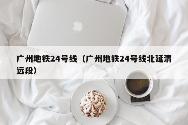 广州地铁24号线（广州地铁24号线北延清远段）