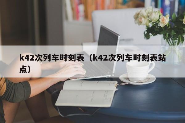 k42次列车时刻表（k42次列车时刻表站点）