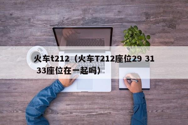 火车t212（火车T212座位29 31 33座位在一起吗）