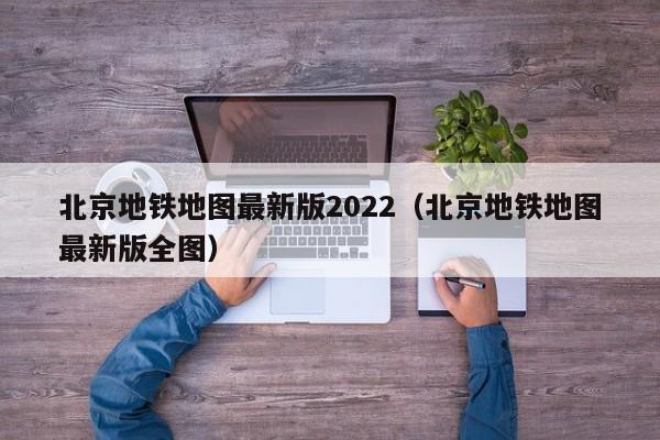 北京地铁地图最新版2022（北京地铁地图最新版全图）