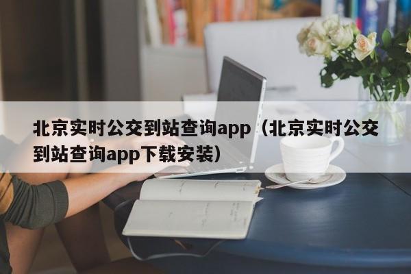 北京实时公交到站查询app（北京实时公交到站查询app下载安装）