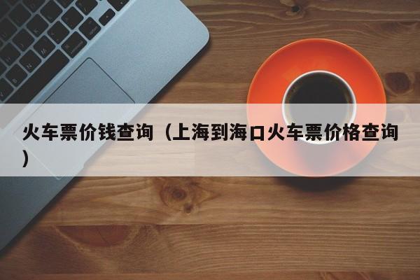 火车票价钱查询（上海到海口火车票价格查询）