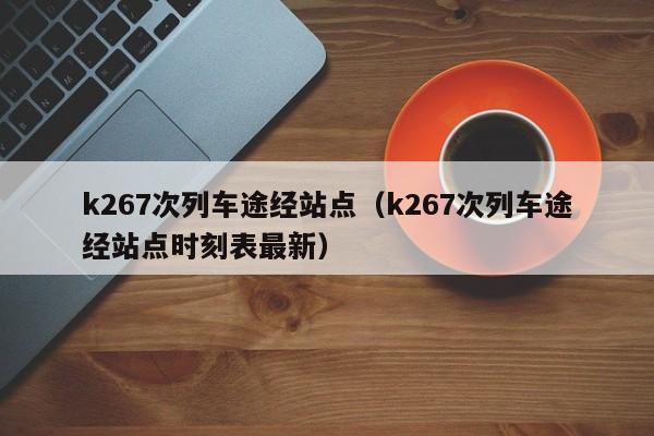 k267次列车途经站点（k267次列车途经站点时刻表最新）