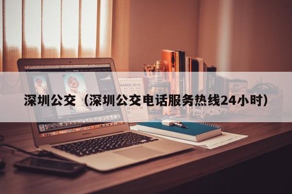 深圳公交（深圳公交电话服务热线24小时）