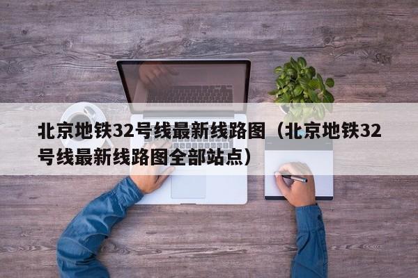 北京地铁32号线最新线路图（北京地铁32号线最新线路图全部站点）