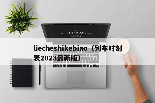 liecheshikebiao（列车时刻表2023最新版）