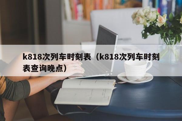 k818次列车时刻表（k818次列车时刻表查询晚点）