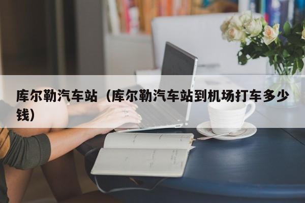 库尔勒汽车站（库尔勒汽车站到机场打车多少钱）