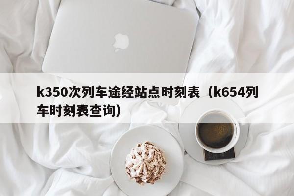 k350次列车途经站点时刻表（k654列车时刻表查询）