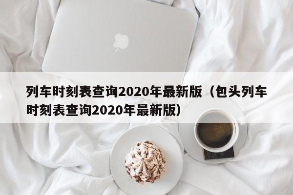 列车时刻表查询2020年最新版（包头列车时刻表查询2020年最新版）