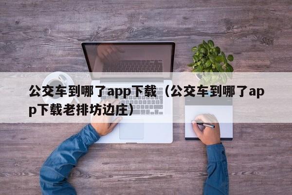 公交车到哪了app下载（公交车到哪了app下载老排坊边庄）