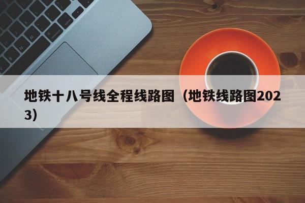 地铁十八号线全程线路图（地铁线路图2023）