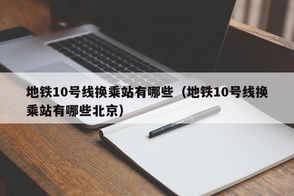 地铁10号线换乘站有哪些（地铁10号线换乘站有哪些北京）