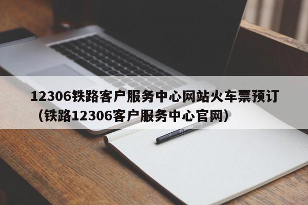 12306铁路客户服务中心网站火车票预订（铁路12306客户服务中心官网）