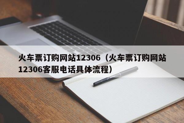 火车票订购网站12306（火车票订购网站12306客服电话具体流程）