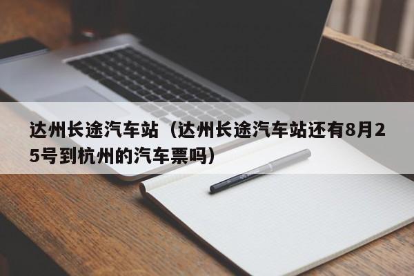 达州长途汽车站（达州长途汽车站还有8月25号到杭州的汽车票吗）