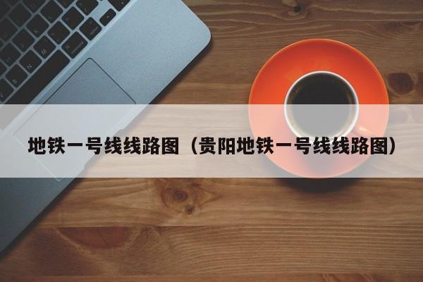 地铁一号线线路图（贵阳地铁一号线线路图）