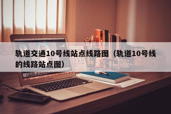 轨道交通10号线站点线路图（轨道10号线的线路站点图）