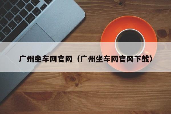 广州坐车网官网（广州坐车网官网下载）