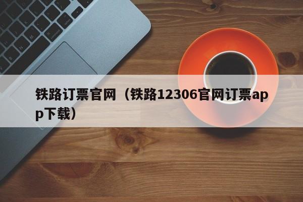 铁路订票官网（铁路12306官网订票app下载）