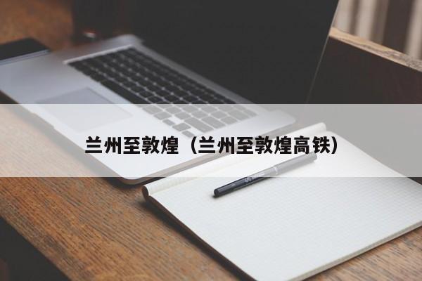 兰州至敦煌（兰州至敦煌高铁）