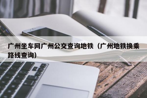 广州坐车网广州公交查询地铁（广州地铁换乘路线查询）