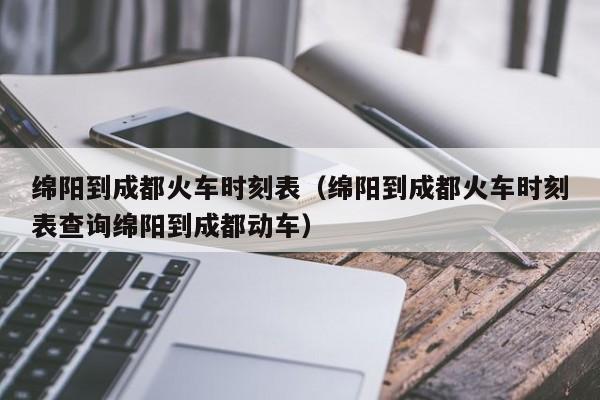 绵阳到成都火车时刻表（绵阳到成都火车时刻表查询绵阳到成都动车）