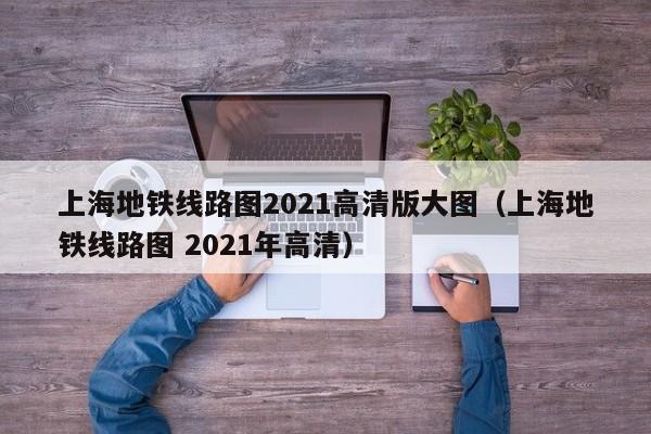 上海地铁线路图2021高清版大图（上海地铁线路图 2021年高清）