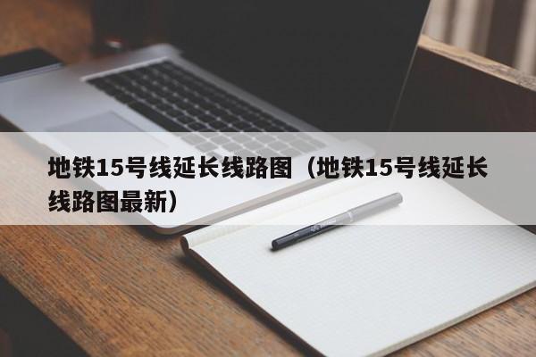 地铁15号线延长线路图（地铁15号线延长线路图最新）