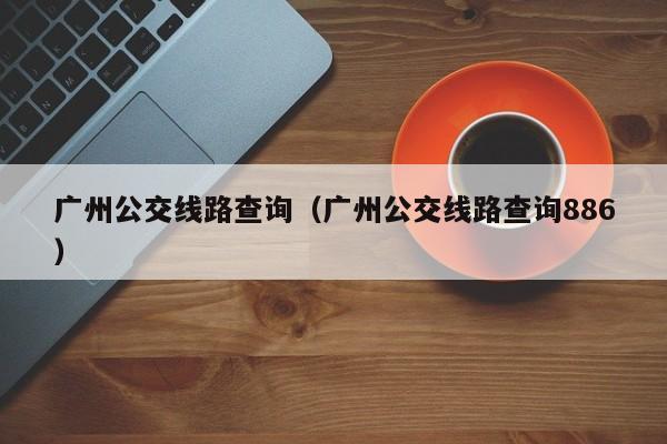 广州公交线路查询（广州公交线路查询886）