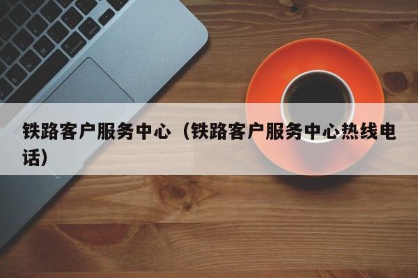 铁路客户服务中心（铁路客户服务中心热线电话）