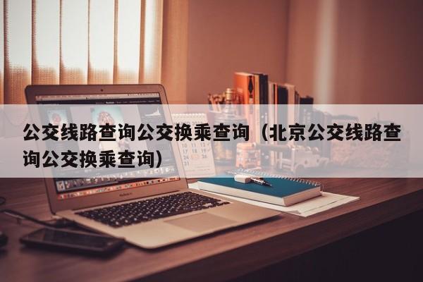 公交线路查询公交换乘查询（北京公交线路查询公交换乘查询）