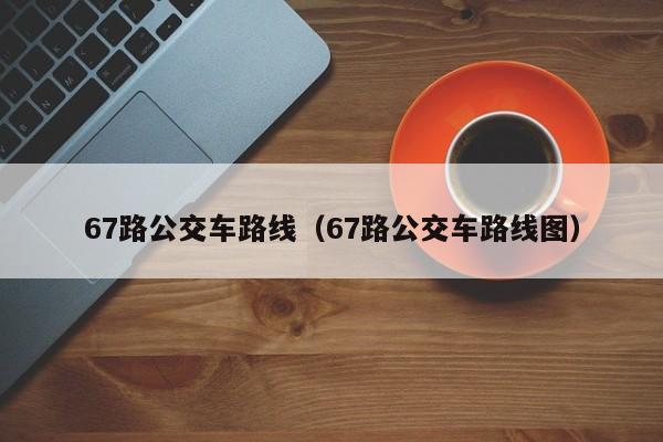 67路公交车路线（67路公交车路线图）