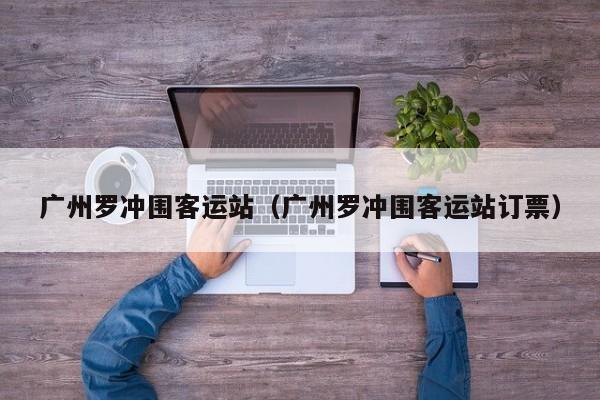 广州罗冲围客运站（广州罗冲围客运站订票）