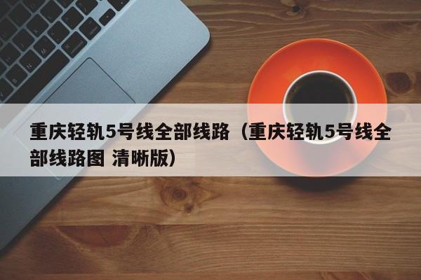 重庆轻轨5号线全部线路（重庆轻轨5号线全部线路图 清晰版）