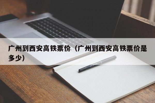 广州到西安高铁票价（广州到西安高铁票价是多少）