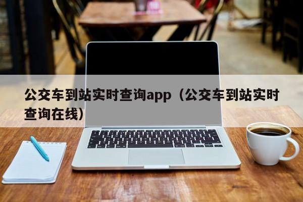 公交车到站实时查询app（公交车到站实时查询在线）