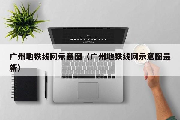 广州地铁线网示意图（广州地铁线网示意图最新）