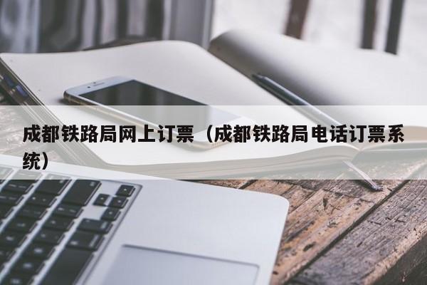 成都铁路局网上订票（成都铁路局电话订票系统）