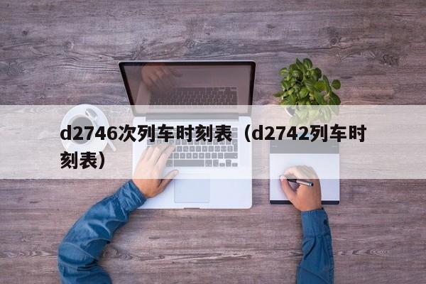 d2746次列车时刻表（d2742列车时刻表）