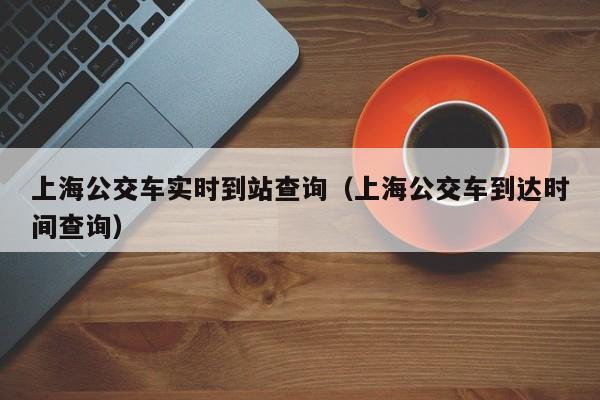 上海公交车实时到站查询（上海公交车到达时间查询）