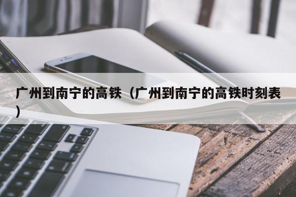 广州到南宁的高铁（广州到南宁的高铁时刻表）