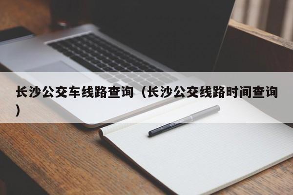 长沙公交车线路查询（长沙公交线路时间查询）