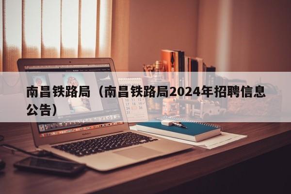 南昌铁路局（南昌铁路局2024年招聘信息公告）