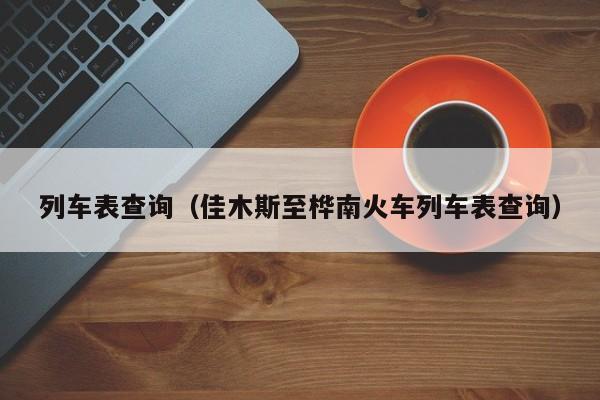 列车表查询（佳木斯至桦南火车列车表查询）