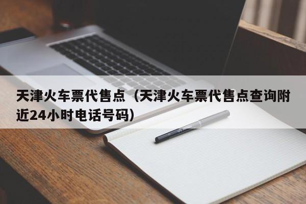 天津火车票代售点（天津火车票代售点查询附近24小时电话号码）